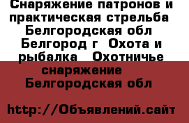 Снаряжение патронов и практическая стрельба - Белгородская обл., Белгород г. Охота и рыбалка » Охотничье снаряжение   . Белгородская обл.